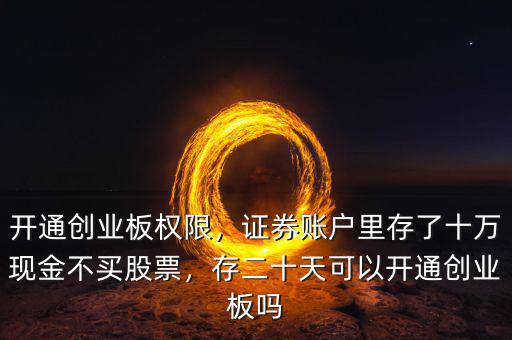 開通創(chuàng)業(yè)板權(quán)限，證券賬戶里存了十萬現(xiàn)金不買股票，存二十天可以開通創(chuàng)業(yè)板嗎
