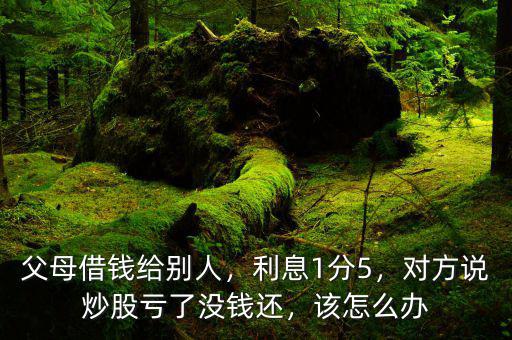 父母借錢給別人，利息1分5，對方說炒股虧了沒錢還，該怎么辦