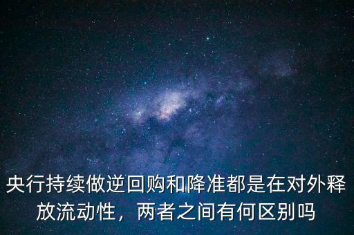 央行持續(xù)做逆回購和降準(zhǔn)都是在對外釋放流動性，兩者之間有何區(qū)別嗎