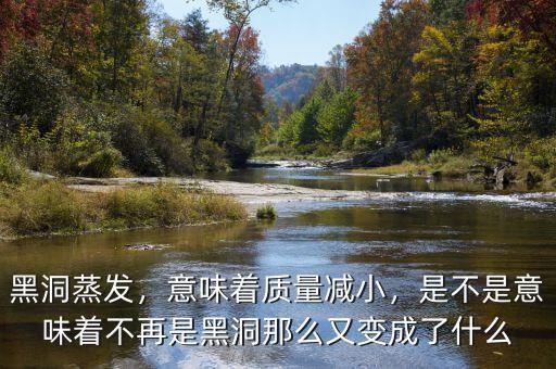 黑洞蒸發(fā)，意味著質(zhì)量減小，是不是意味著不再是黑洞那么又變成了什么