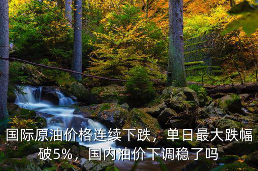 國(guó)際原油價(jià)格連續(xù)下跌，單日最大跌幅破5%，國(guó)內(nèi)油價(jià)下調(diào)穩(wěn)了嗎