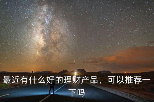 最近有什么好的理財(cái)產(chǎn)品，可以推薦一下嗎