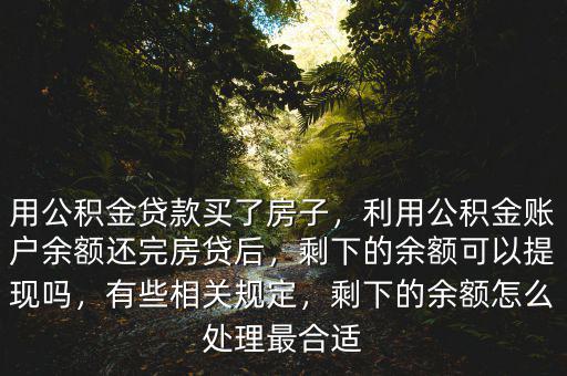 用公積金貸款買了房子，利用公積金賬戶余額還完房貸后，剩下的余額可以提現(xiàn)嗎，有些相關(guān)規(guī)定，剩下的余額怎么處理最合適