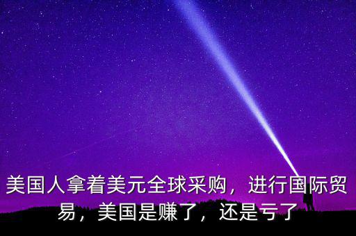 美國人拿著美元全球采購，進行國際貿易，美國是賺了，還是虧了