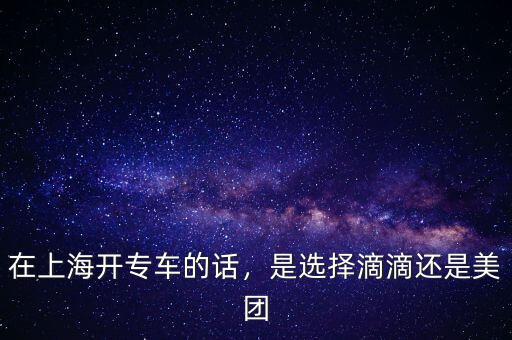 在上海開(kāi)專(zhuān)車(chē)的話，是選擇滴滴還是美團(tuán)