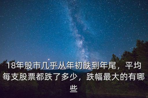 18年股市幾乎從年初跌到年尾，平均每支股票都跌了多少，跌幅最大的有哪些