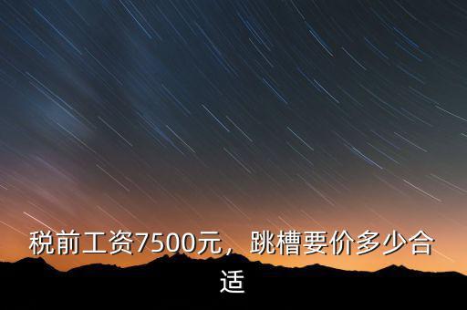 稅前工資7500元，跳槽要價(jià)多少合適