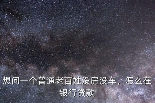 想問一個(gè)普通老百姓沒房沒車，怎么在銀行貸款