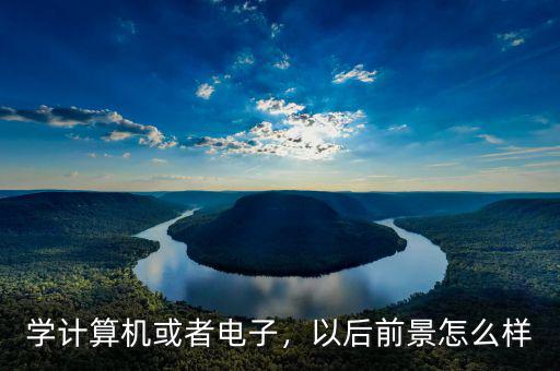 學計算機或者電子，以后前景怎么樣