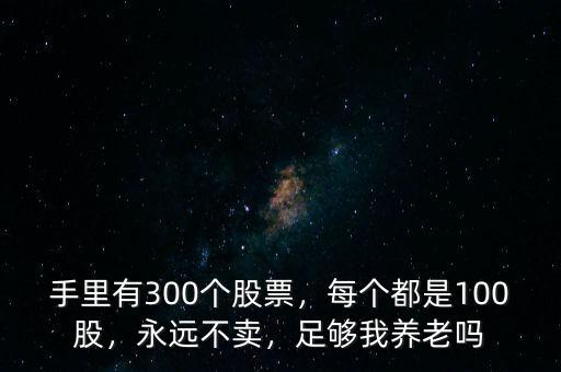 手里有300個(gè)股票，每個(gè)都是100股，永遠(yuǎn)不賣(mài)，足夠我養(yǎng)老嗎