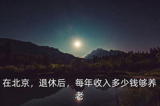 在北京，退休后，每年收入多少錢夠養(yǎng)老