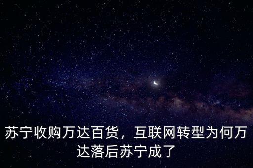 蘇寧收購(gòu)萬(wàn)達(dá)百貨，互聯(lián)網(wǎng)轉(zhuǎn)型為何萬(wàn)達(dá)落后蘇寧成了