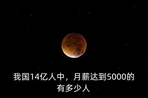 我國(guó)14億人中，月薪達(dá)到5000的有多少人