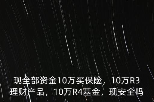 現(xiàn)全部資金10萬(wàn)買(mǎi)保險(xiǎn)，10萬(wàn)R3理財(cái)產(chǎn)品，10萬(wàn)R4基金，現(xiàn)安全嗎
