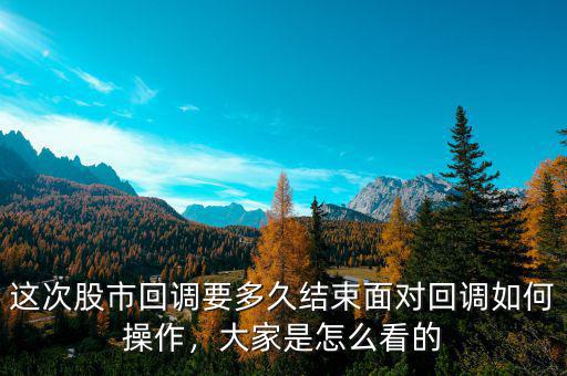 這次股市回調(diào)要多久結(jié)束面對(duì)回調(diào)如何操作，大家是怎么看的