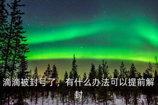 滴滴被封號了，有什么辦法可以提前解封