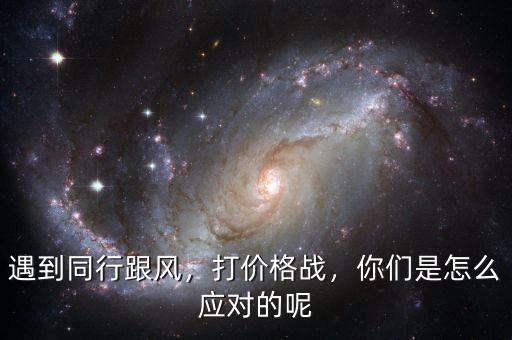 遇到同行跟風(fēng)，打價(jià)格戰(zhàn)，你們是怎么應(yīng)對(duì)的呢