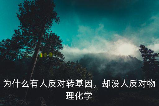 為什么有人反對(duì)轉(zhuǎn)基因，卻沒(méi)人反對(duì)物理化學(xué)
