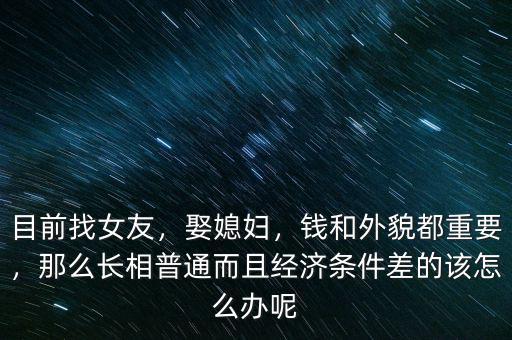 目前找女友，娶媳婦，錢和外貌都重要，那么長相普通而且經(jīng)濟條件差的該怎么辦呢