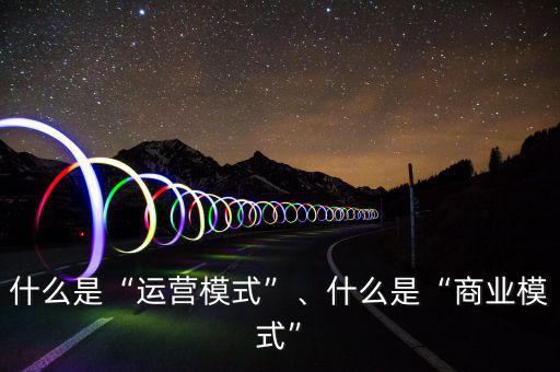 什么是“運(yùn)營(yíng)模式”、什么是“商業(yè)模式”