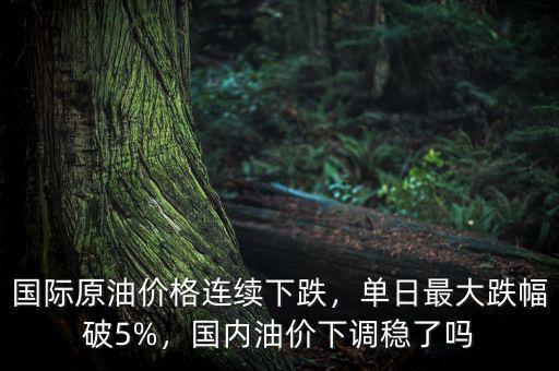 國(guó)際原油價(jià)格連續(xù)下跌，單日最大跌幅破5%，國(guó)內(nèi)油價(jià)下調(diào)穩(wěn)了嗎