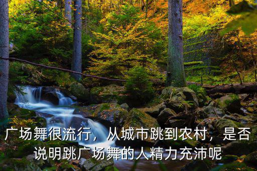 廣場(chǎng)舞很流行，從城市跳到農(nóng)村，是否說明跳廣場(chǎng)舞的人精力充沛呢