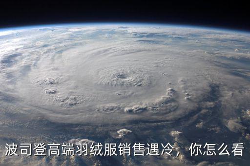 波司登高端羽絨服銷售遇冷，你怎么看