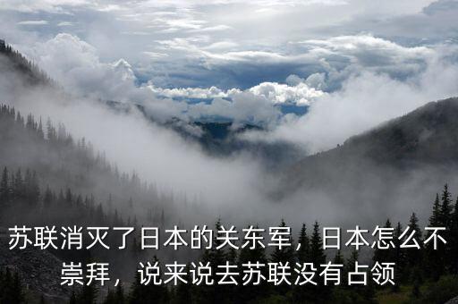 蘇聯(lián)消滅了日本的關(guān)東軍，日本怎么不崇拜，說來說去蘇聯(lián)沒有占領(lǐng)