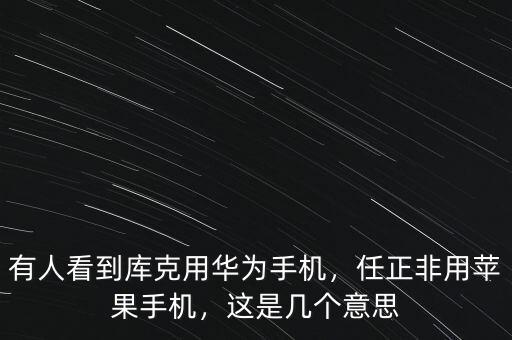 有人看到庫克用華為手機，任正非用蘋果手機，這是幾個意思