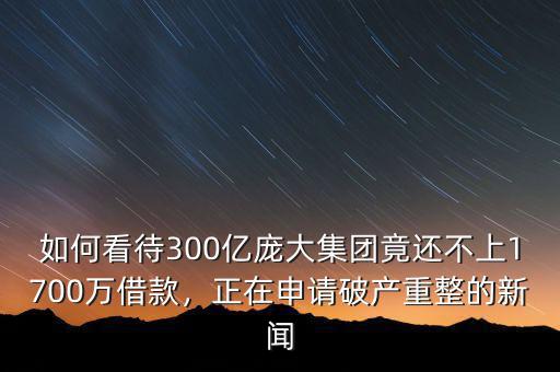 如何看待300億龐大集團(tuán)竟還不上1700萬借款，正在申請破產(chǎn)重整的新聞