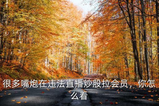 很多嘴炮在違法直播炒股拉會員，你怎么看