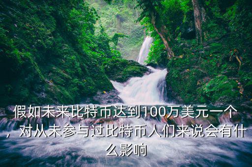假如未來比特幣達到100萬美元一個，對從未參與過比特幣人們來說會有什么影響