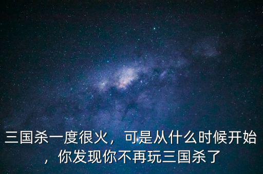 三國(guó)殺一度很火，可是從什么時(shí)候開始，你發(fā)現(xiàn)你不再玩三國(guó)殺了