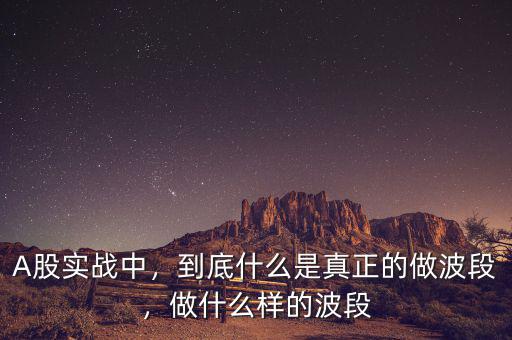 A股實(shí)戰(zhàn)中，到底什么是真正的做波段，做什么樣的波段