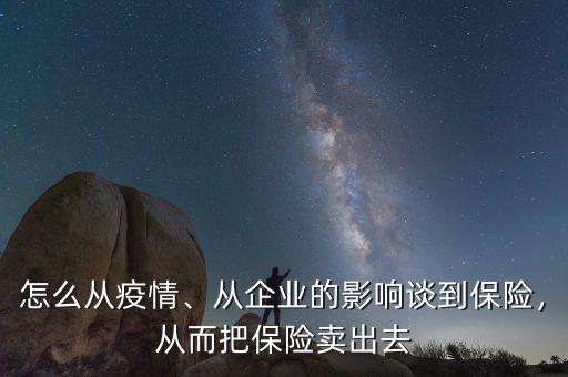 怎么從疫情、從企業(yè)的影響談到保險(xiǎn)，從而把保險(xiǎn)賣出去