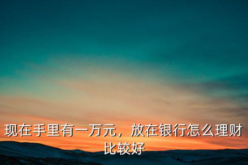 現(xiàn)在手里有一萬(wàn)元，放在銀行怎么理財(cái)比較好