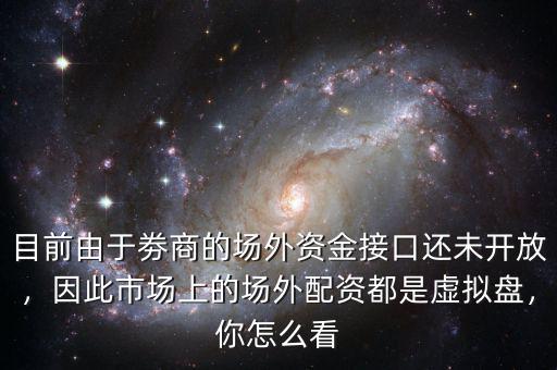 目前由于劵商的場(chǎng)外資金接口還未開(kāi)放，因此市場(chǎng)上的場(chǎng)外配資都是虛擬盤(pán)，你怎么看