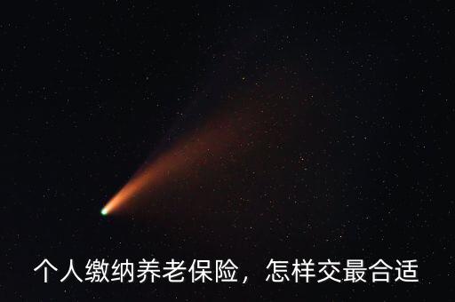 個人繳納養(yǎng)老保險(xiǎn)怎么交,怎樣交最合適