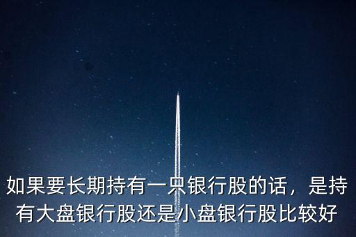 如果要長期持有一只銀行股的話，是持有大盤銀行股還是小盤銀行股比較好