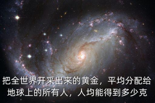 把全世界開采出來的黃金，平均分配給地球上的所有人，人均能得到多少克