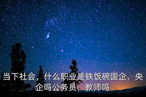 當(dāng)下社會(huì)，什么職業(yè)是鐵飯碗國(guó)企，央企嗎公務(wù)員，教師嗎