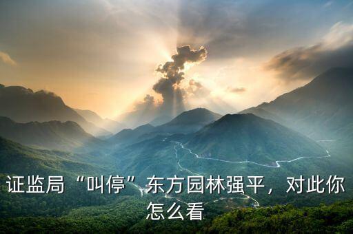 證監(jiān)局“叫?！睎|方園林強(qiáng)平，對(duì)此你怎么看