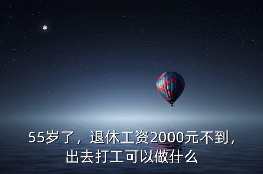 55歲了，退休工資2000元不到，出去打工可以做什么