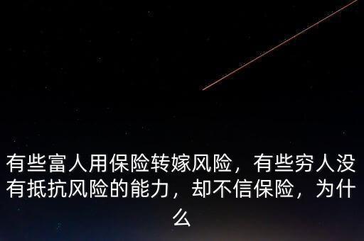 有些富人用保險(xiǎn)轉(zhuǎn)嫁風(fēng)險(xiǎn)，有些窮人沒有抵抗風(fēng)險(xiǎn)的能力，卻不信保險(xiǎn)，為什么