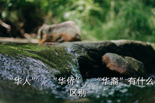 “華人”，“華僑”，“華裔”有什么區(qū)別