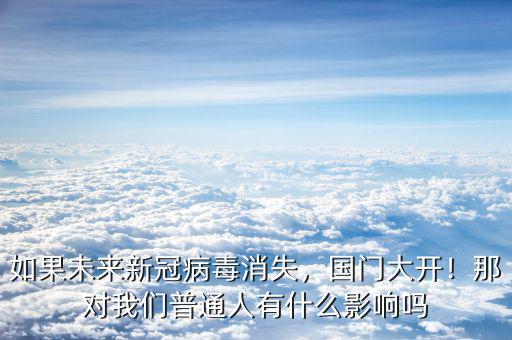 如果未來(lái)新冠病毒消失，國(guó)門(mén)大開(kāi)！那對(duì)我們普通人有什么影響嗎