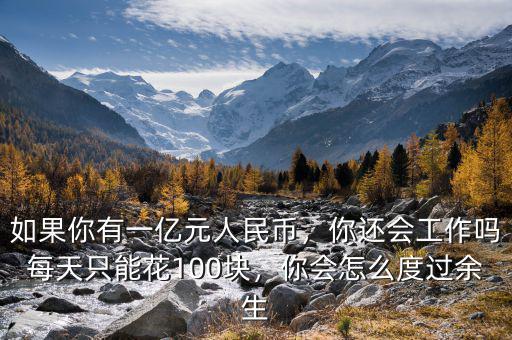 如果你有一億元人民幣，你還會(huì)工作嗎每天只能花100塊，你會(huì)怎么度過(guò)余生