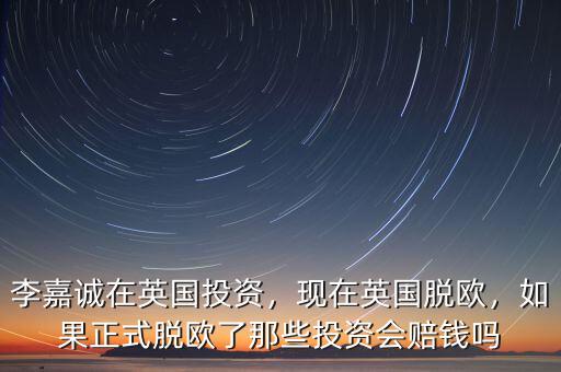 李嘉誠在英國投資，現(xiàn)在英國脫歐，如果正式脫歐了那些投資會賠錢嗎