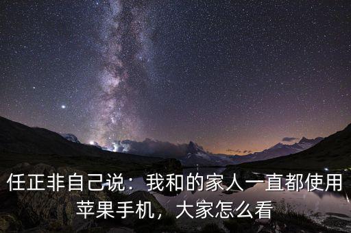 任正非自己說：我和的家人一直都使用蘋果手機，大家怎么看