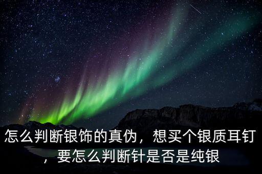 怎么判斷銀飾的真?zhèn)?，想買個銀質(zhì)耳釘，要怎么判斷針是否是純銀